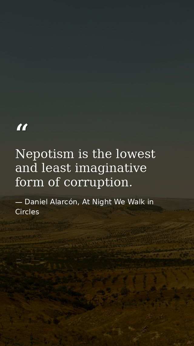 Nepotism is the lowest and least imaginative form of corruption. — Daniel Alarcón, At Night We Walk in Circles