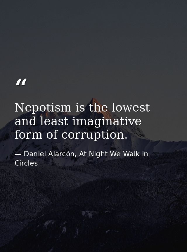 Nepotism is the lowest and least imaginative form of corruption. — Daniel Alarcón, At Night We Walk in Circles