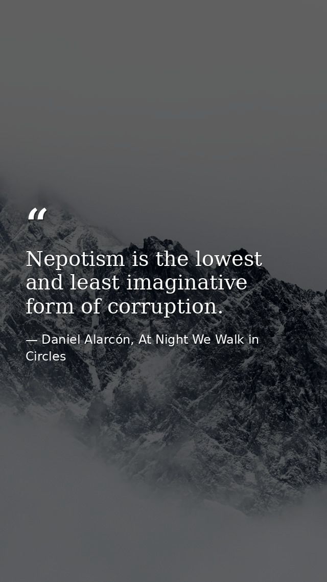 Nepotism is the lowest and least imaginative form of corruption. — Daniel Alarcón, At Night We Walk in Circles