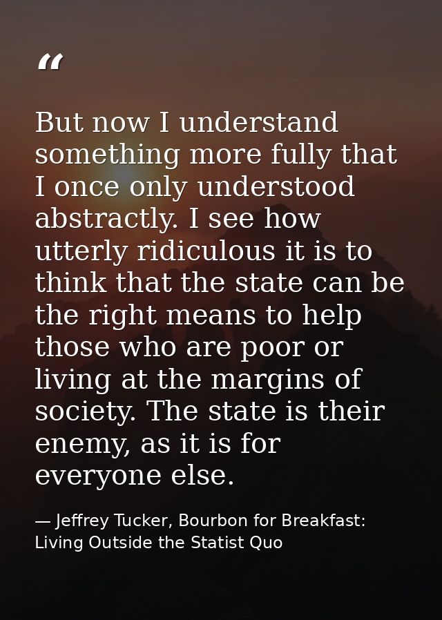 But now I understand something more fully that I once only understood abstractly. I see how utterly ridiculous it is to  — Jeffrey Tucker, Bourbon for Breakfast: Living Outside the Statist Quo