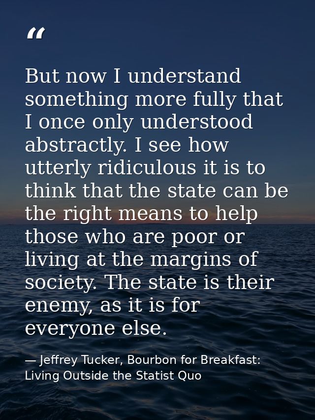 But now I understand something more fully that I once only understood abstractly. I see how utterly ridiculous it is to  — Jeffrey Tucker, Bourbon for Breakfast: Living Outside the Statist Quo
