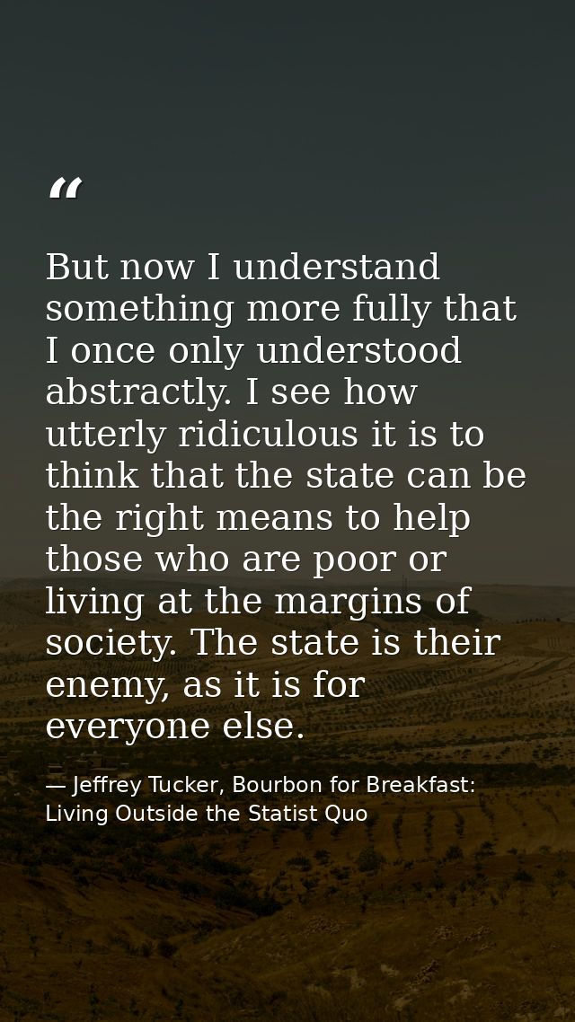 But now I understand something more fully that I once only understood abstractly. I see how utterly ridiculous it is to  — Jeffrey Tucker, Bourbon for Breakfast: Living Outside the Statist Quo