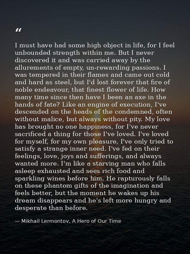 I must have had some high object in life, for I feel unbounded strength within me. But I never discovered it and was car — Mikhail Lermontov, A Hero of Our Time