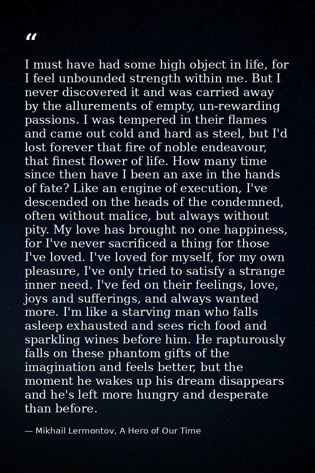 I must have had some high object in life, for I feel unbounded strength within me. But I never discovered it and was car — Mikhail Lermontov, A Hero of Our Time