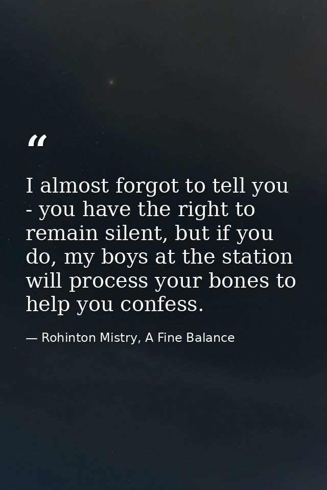 I almost forgot to tell you - you have the right to remain silent, but if you do, my boys at the station will process yo — Rohinton Mistry, A Fine Balance