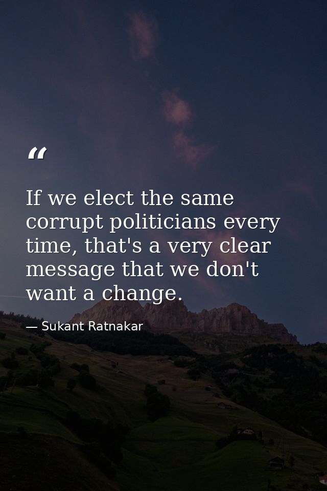 If we elect the same corrupt politicians every time, that's a very clear message that we don't want a change. — Sukant Ratnakar