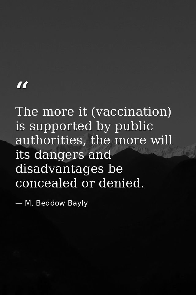 The more it (vaccination) is supported by public authorities, the more will its dangers and disadvantages be concealed o — M. Beddow Bayly