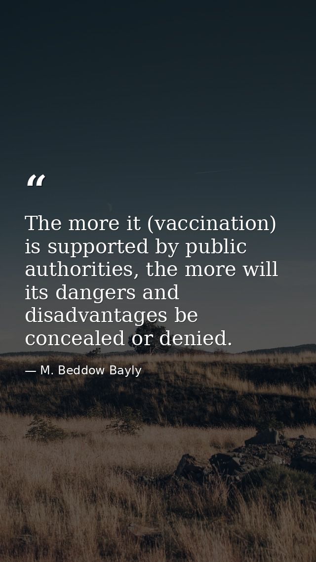 The more it (vaccination) is supported by public authorities, the more will its dangers and disadvantages be concealed o — M. Beddow Bayly