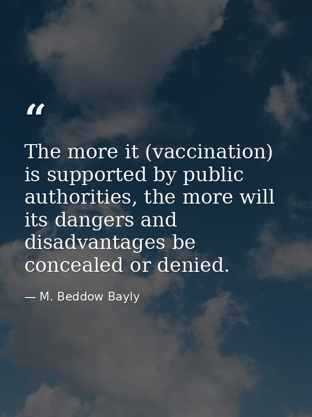 The more it (vaccination) is supported by public authorities, the more will its dangers and disadvantages be concealed o — M. Beddow Bayly