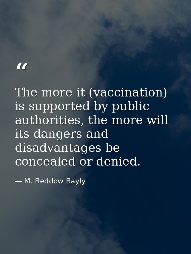 The more it (vaccination) is supported by public authorities, the more will its dangers and disadvantages be concealed o — M. Beddow Bayly