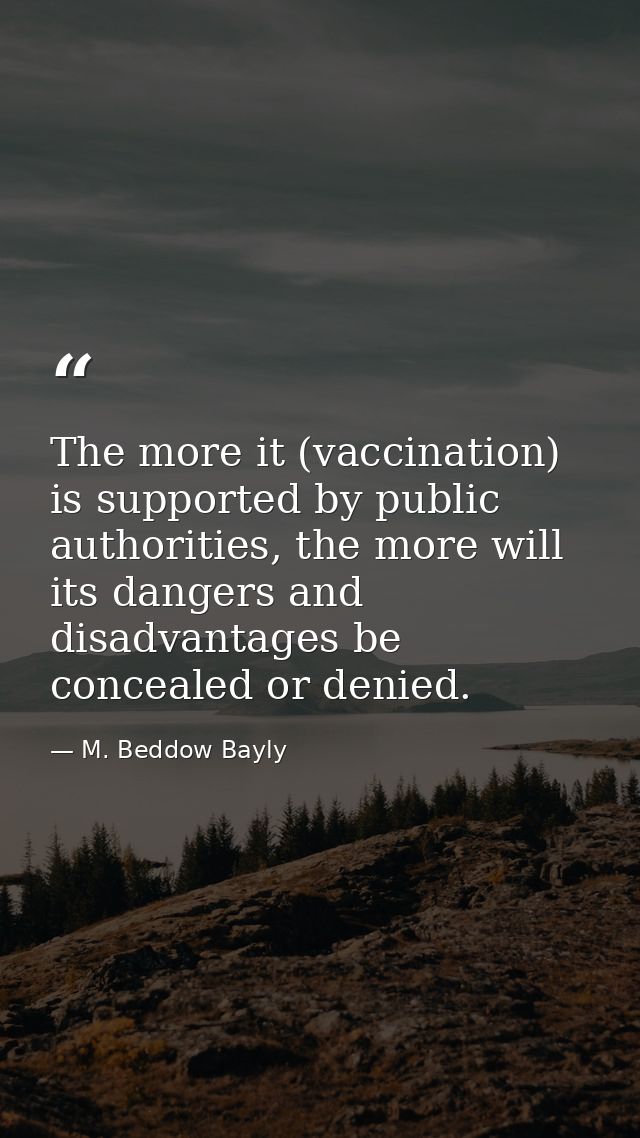 The more it (vaccination) is supported by public authorities, the more will its dangers and disadvantages be concealed o — M. Beddow Bayly
