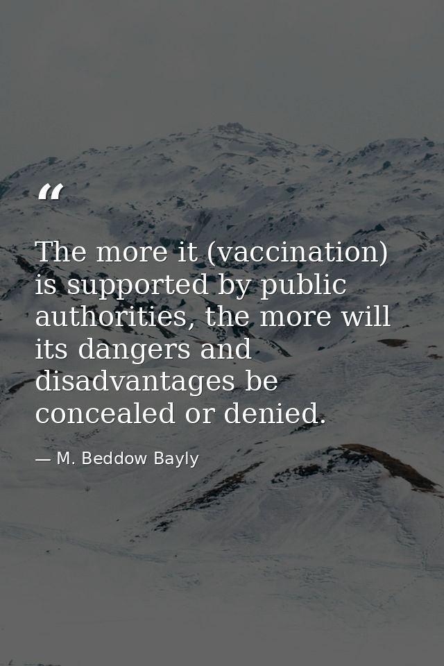 The more it (vaccination) is supported by public authorities, the more will its dangers and disadvantages be concealed o — M. Beddow Bayly