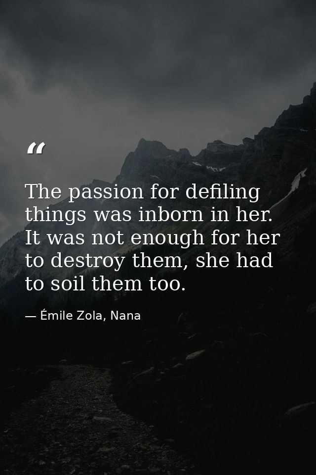 The passion for defiling things was inborn in her. It was not enough for her to destroy them, she had to soil them too. — Émile Zola, Nana