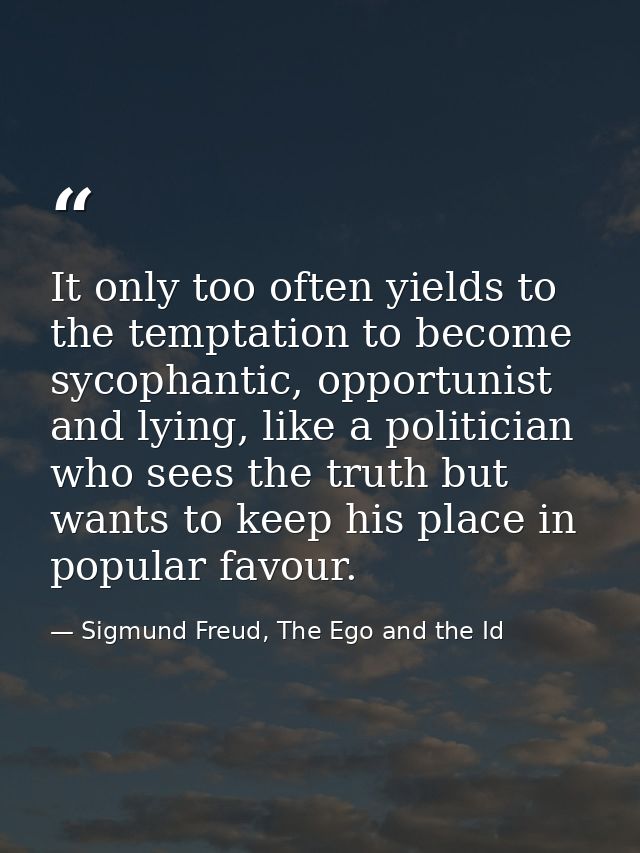 It only too often yields to the temptation to become sycophantic, opportunist and lying, like a politician who sees the  — Sigmund Freud, The Ego and the Id