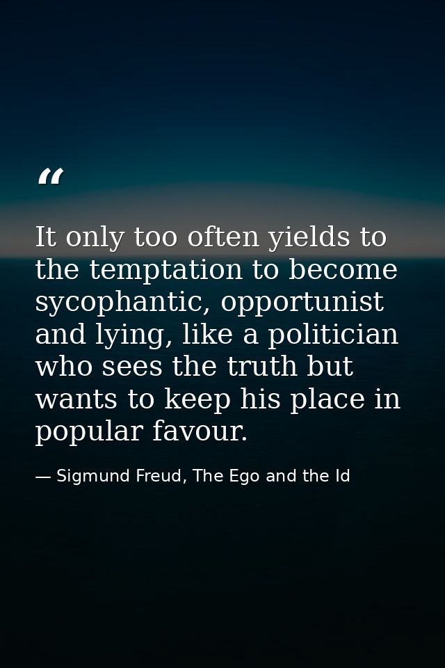 It only too often yields to the temptation to become sycophantic, opportunist and lying, like a politician who sees the  — Sigmund Freud, The Ego and the Id