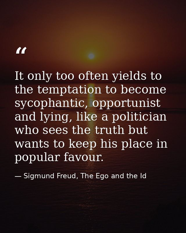 It only too often yields to the temptation to become sycophantic, opportunist and lying, like a politician who sees the  — Sigmund Freud, The Ego and the Id