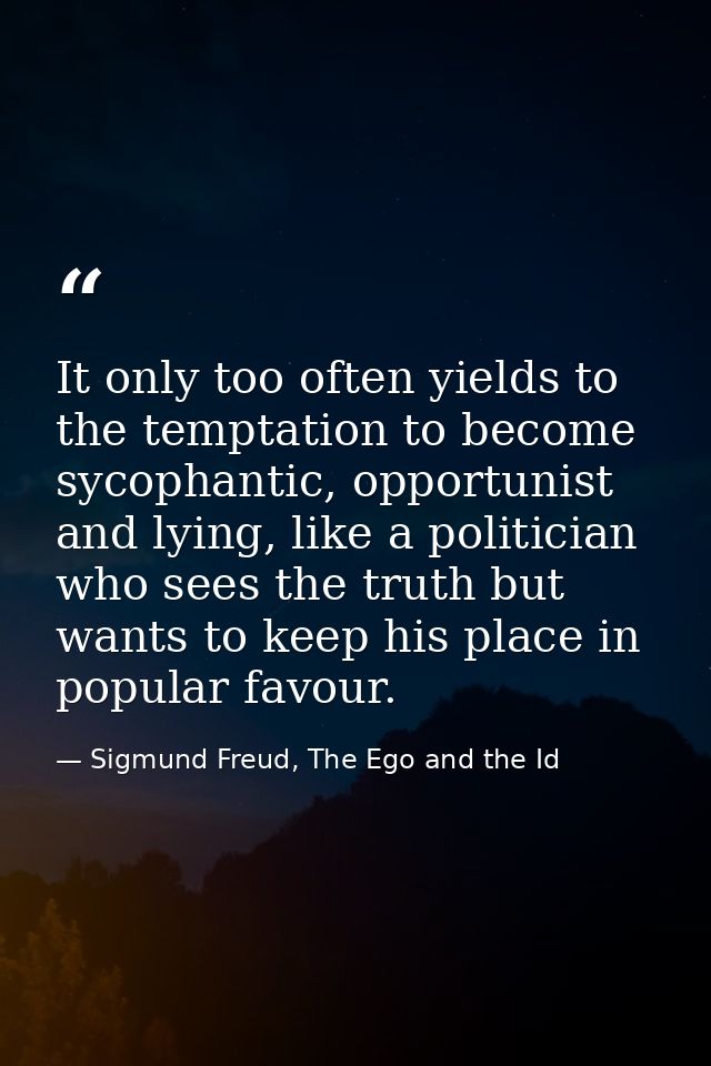 It only too often yields to the temptation to become sycophantic, opportunist and lying, like a politician who sees the  — Sigmund Freud, The Ego and the Id