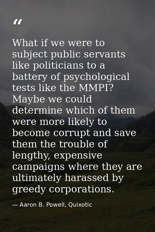 What if we were to subject public servants like politicians to a battery of psychological tests like the MMPI? Maybe we  — Aaron B. Powell, Quixotic