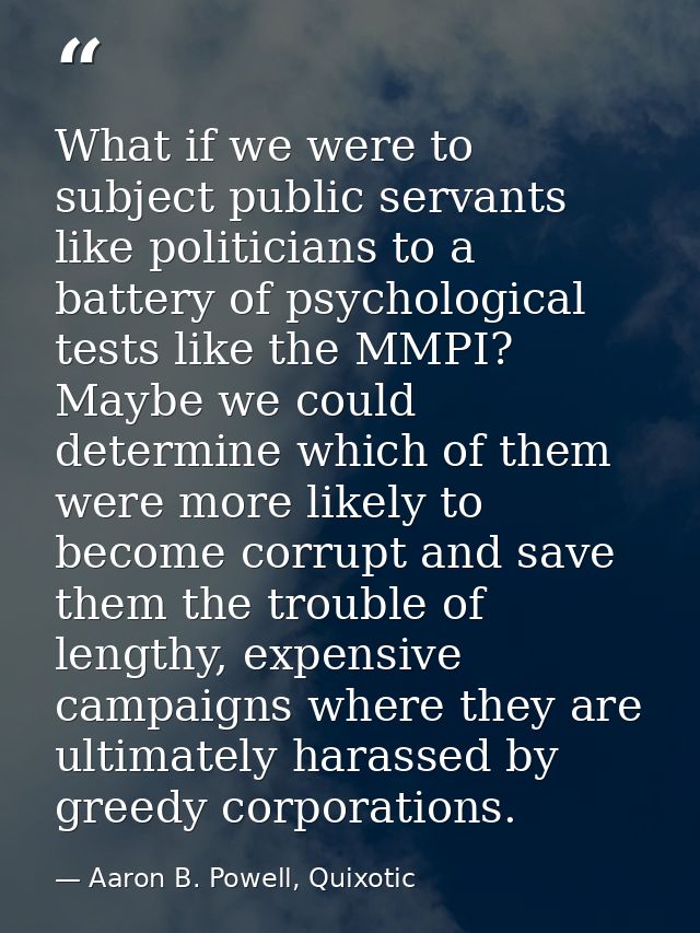 What if we were to subject public servants like politicians to a battery of psychological tests like the MMPI? Maybe we  — Aaron B. Powell, Quixotic
