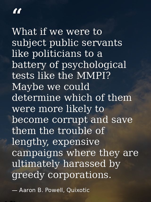 What if we were to subject public servants like politicians to a battery of psychological tests like the MMPI? Maybe we  — Aaron B. Powell, Quixotic