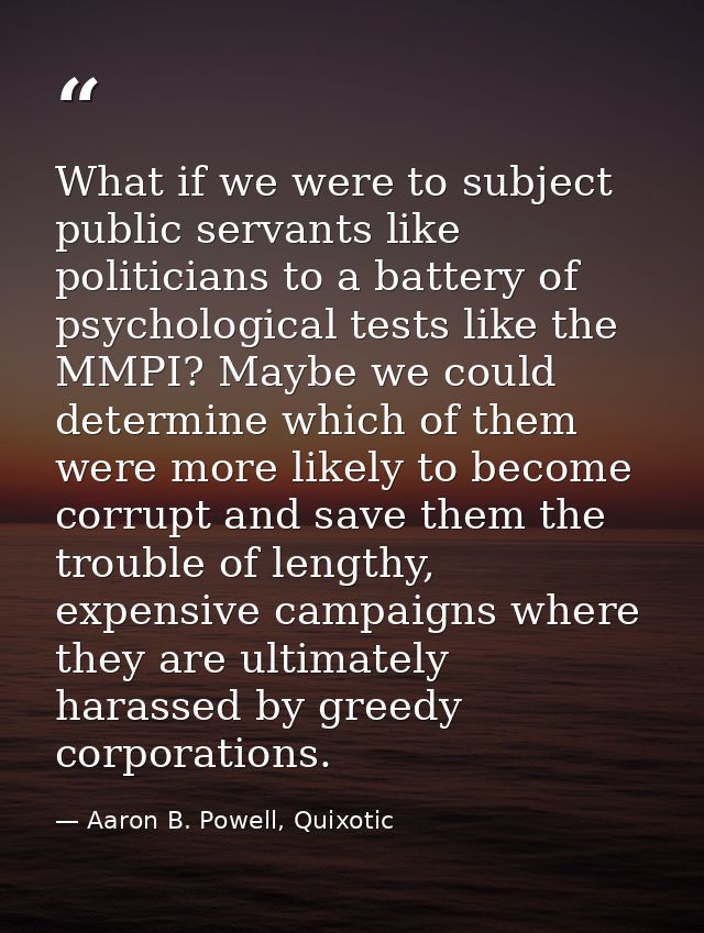 What if we were to subject public servants like politicians to a battery of psychological tests like the MMPI? Maybe we  — Aaron B. Powell, Quixotic