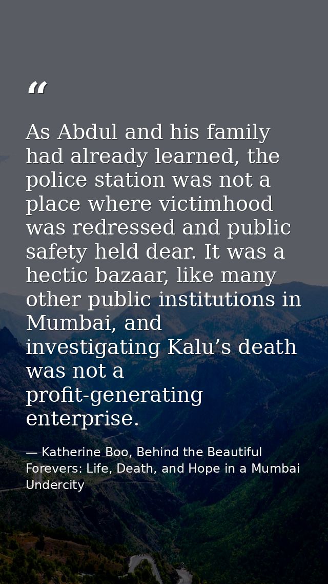 As Abdul and his family had already learned, the police station was not a place where victimhood was redressed and publi — Katherine Boo, Behind the Beautiful Forevers: Life, Death, and Hope in a Mumbai Undercity