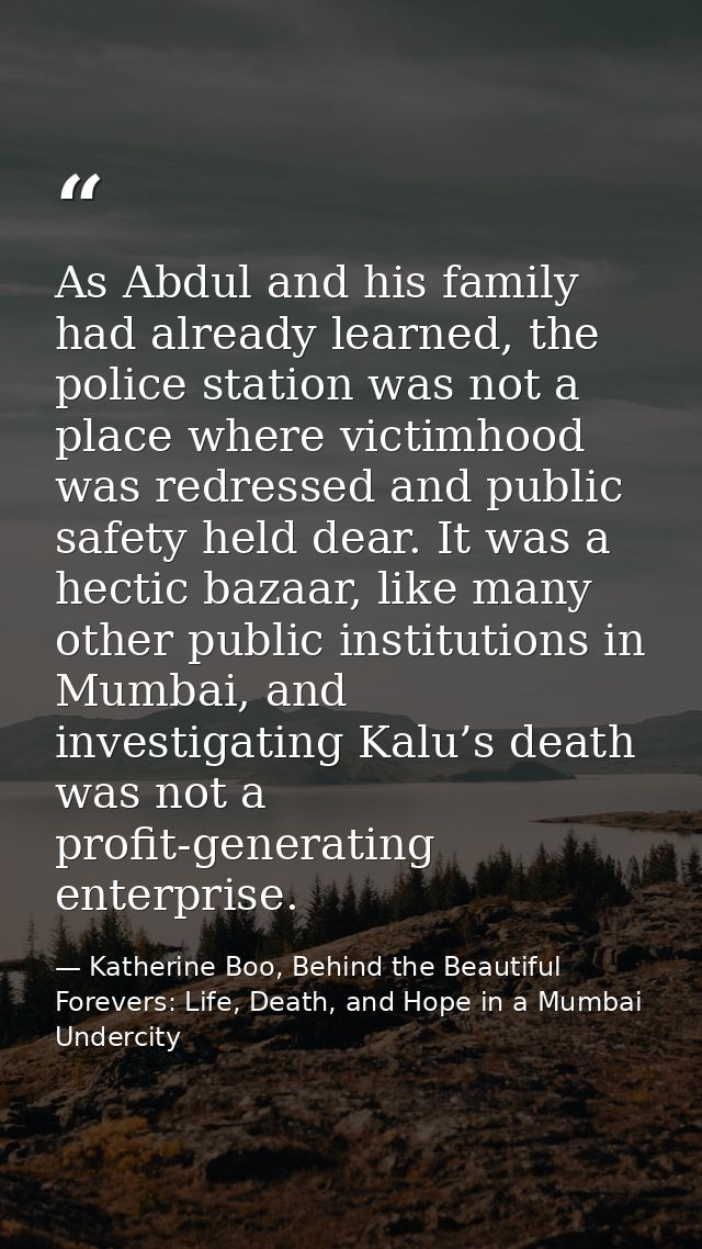 As Abdul and his family had already learned, the police station was not a place where victimhood was redressed and publi — Katherine Boo, Behind the Beautiful Forevers: Life, Death, and Hope in a Mumbai Undercity