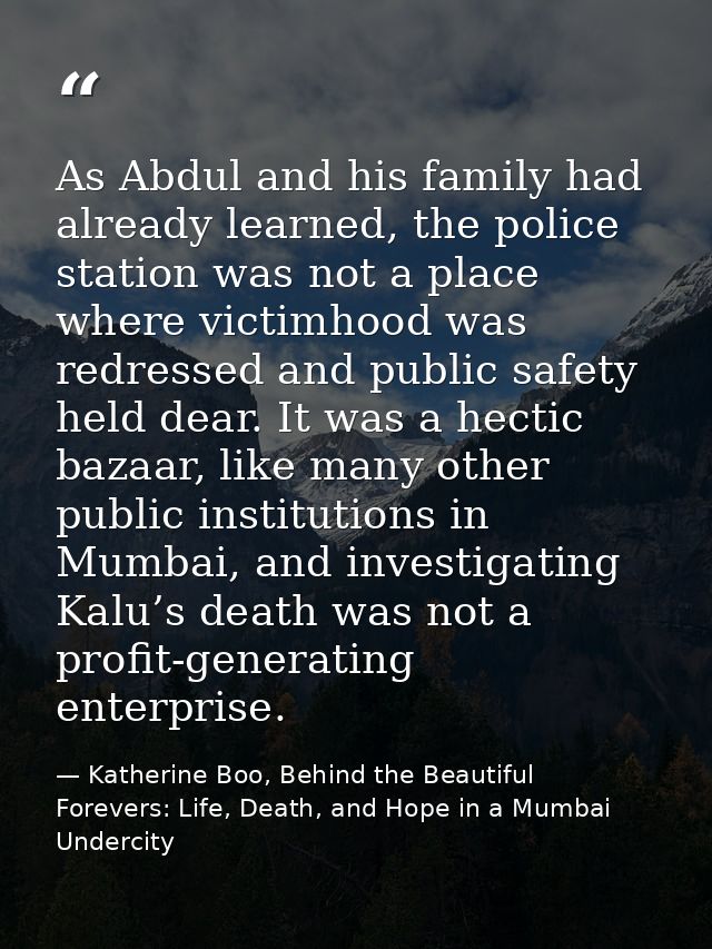 As Abdul and his family had already learned, the police station was not a place where victimhood was redressed and publi — Katherine Boo, Behind the Beautiful Forevers: Life, Death, and Hope in a Mumbai Undercity