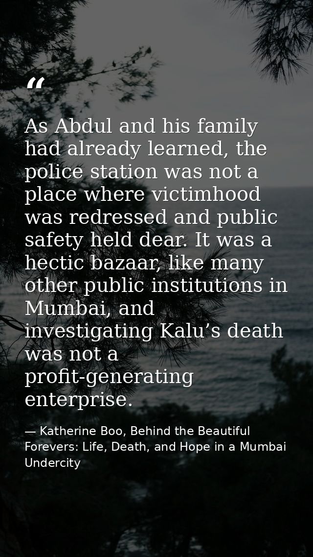 As Abdul and his family had already learned, the police station was not a place where victimhood was redressed and publi — Katherine Boo, Behind the Beautiful Forevers: Life, Death, and Hope in a Mumbai Undercity