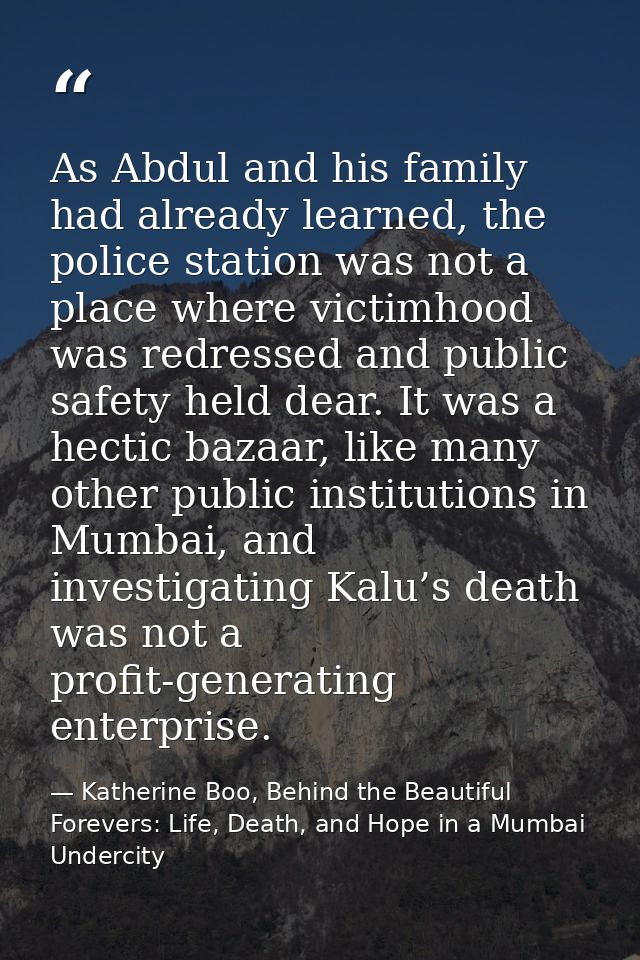 As Abdul and his family had already learned, the police station was not a place where victimhood was redressed and publi — Katherine Boo, Behind the Beautiful Forevers: Life, Death, and Hope in a Mumbai Undercity