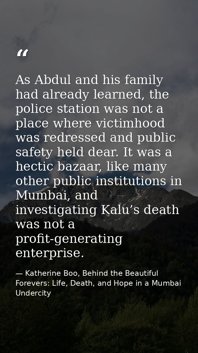 As Abdul and his family had already learned, the police station was not a place where victimhood was redressed and publi — Katherine Boo, Behind the Beautiful Forevers: Life, Death, and Hope in a Mumbai Undercity