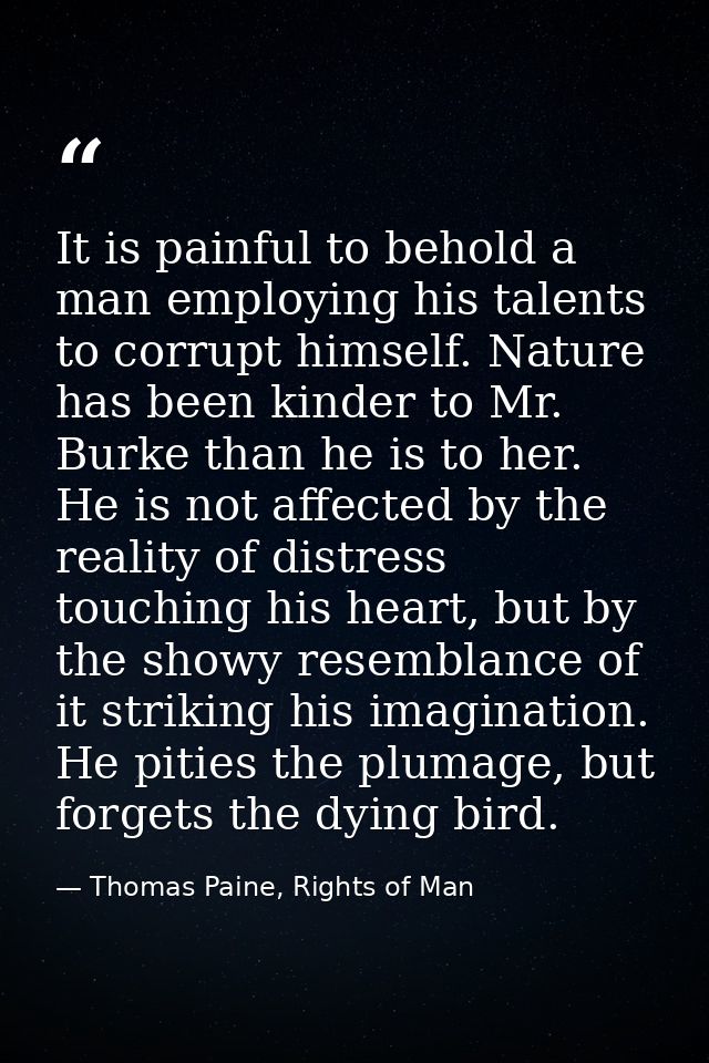 It is painful to behold a man employing his talents to corrupt himself. Nature has been kinder to Mr. Burke than he is t — Thomas Paine, Rights of Man