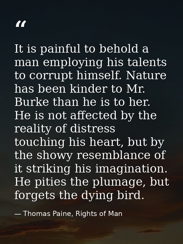 It is painful to behold a man employing his talents to corrupt himself. Nature has been kinder to Mr. Burke than he is t — Thomas Paine, Rights of Man