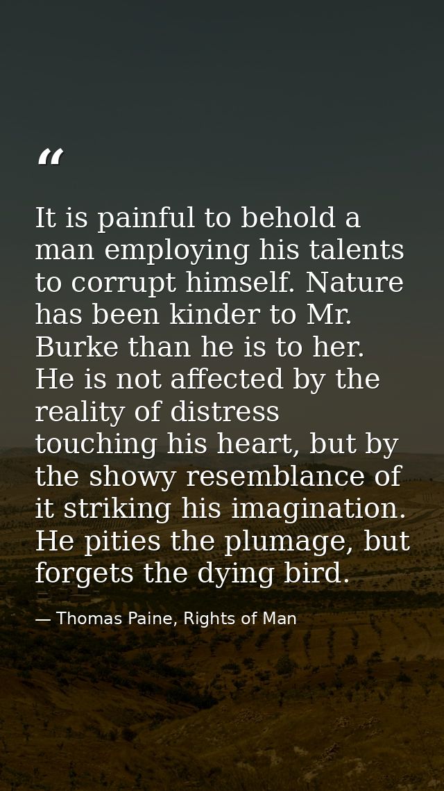 It is painful to behold a man employing his talents to corrupt himself. Nature has been kinder to Mr. Burke than he is t — Thomas Paine, Rights of Man