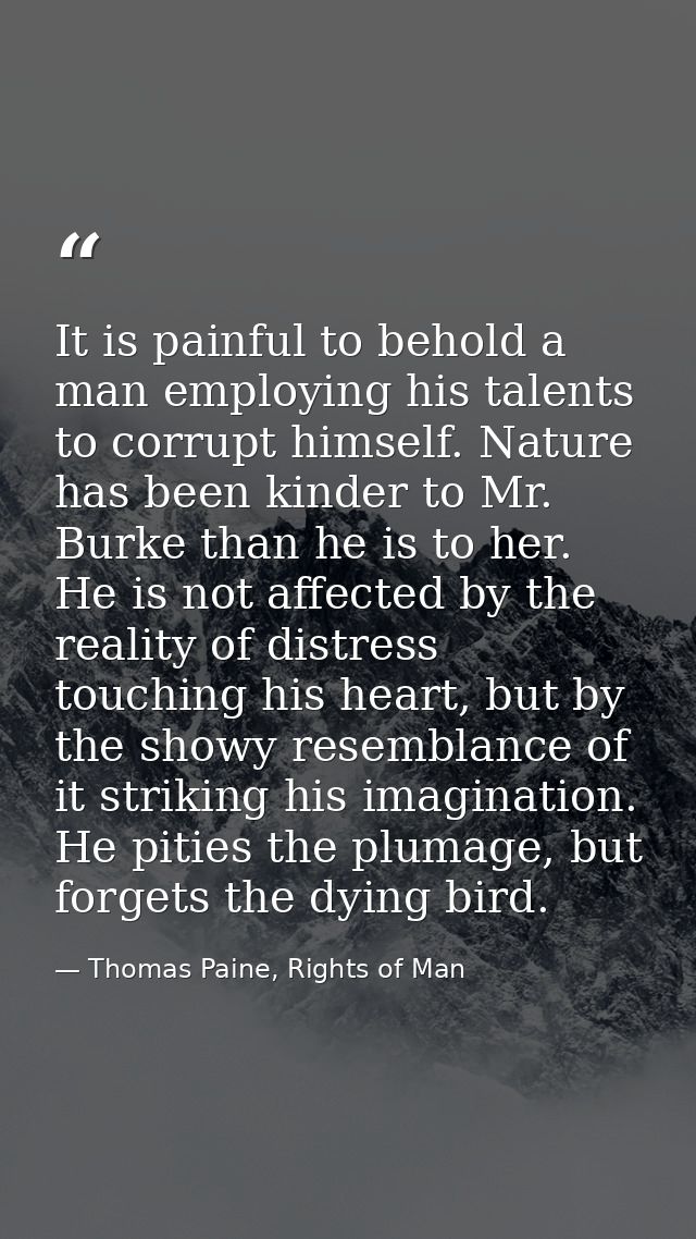 It is painful to behold a man employing his talents to corrupt himself. Nature has been kinder to Mr. Burke than he is t — Thomas Paine, Rights of Man
