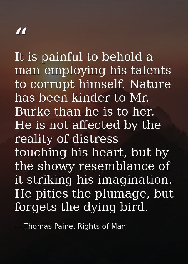 It is painful to behold a man employing his talents to corrupt himself. Nature has been kinder to Mr. Burke than he is t — Thomas Paine, Rights of Man