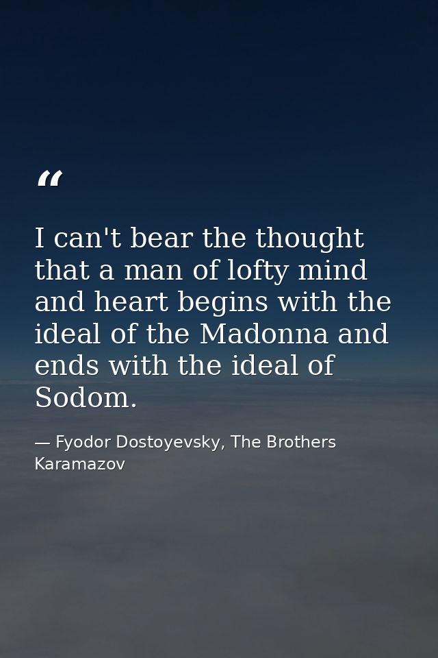 I can't bear the thought that a man of lofty mind and heart begins with the ideal of the Madonna and ends with the ideal — Fyodor Dostoyevsky, The Brothers Karamazov