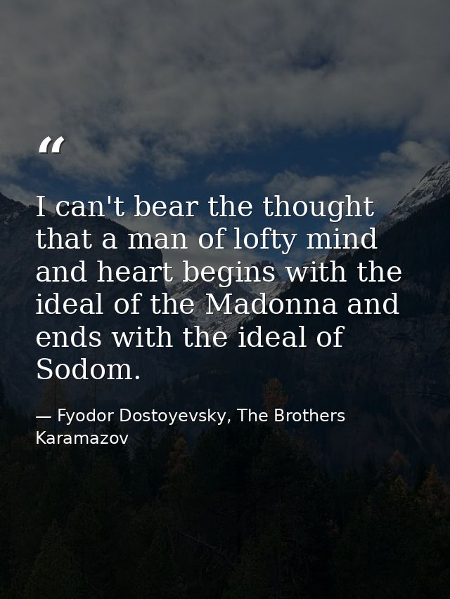 I can't bear the thought that a man of lofty mind and heart begins with the ideal of the Madonna and ends with the ideal — Fyodor Dostoyevsky, The Brothers Karamazov