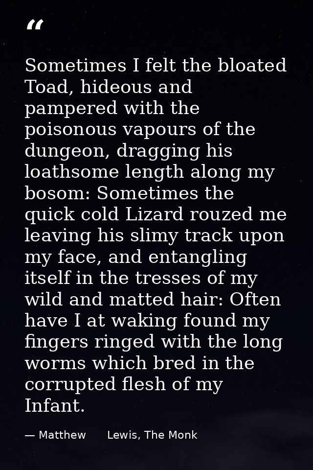Sometimes I felt the bloated Toad, hideous and pampered with the poisonous vapours of the dungeon, dragging his loathsom — Matthew      Lewis, The Monk