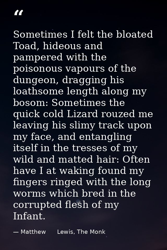 Sometimes I felt the bloated Toad, hideous and pampered with the poisonous vapours of the dungeon, dragging his loathsom — Matthew      Lewis, The Monk