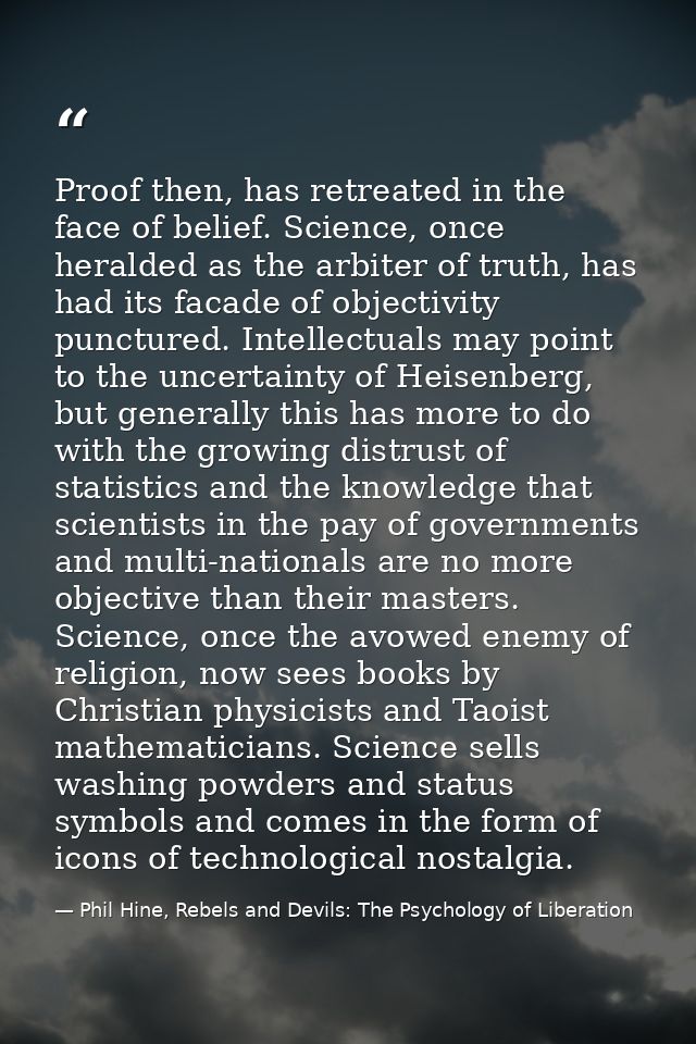 Proof then, has retreated in the face of belief. Science, once heralded as the arbiter of truth, has had its facade of o — Phil Hine, Rebels and Devils: The Psychology of Liberation