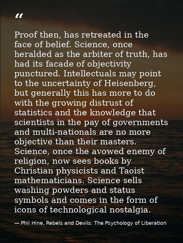 Proof then, has retreated in the face of belief. Science, once heralded as the arbiter of truth, has had its facade of o — Phil Hine, Rebels and Devils: The Psychology of Liberation