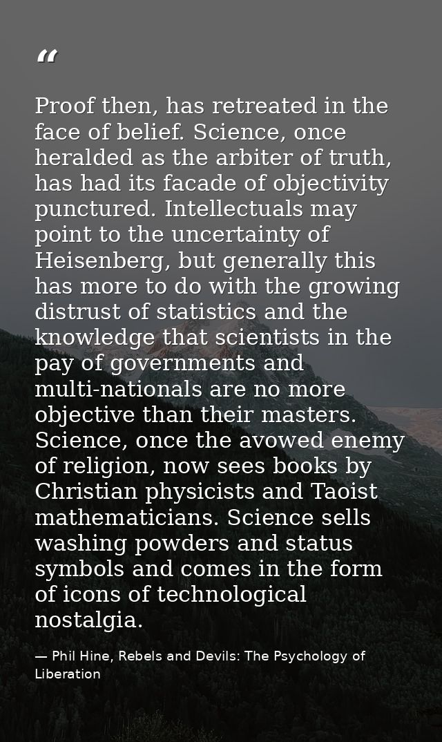 Proof then, has retreated in the face of belief. Science, once heralded as the arbiter of truth, has had its facade of o — Phil Hine, Rebels and Devils: The Psychology of Liberation