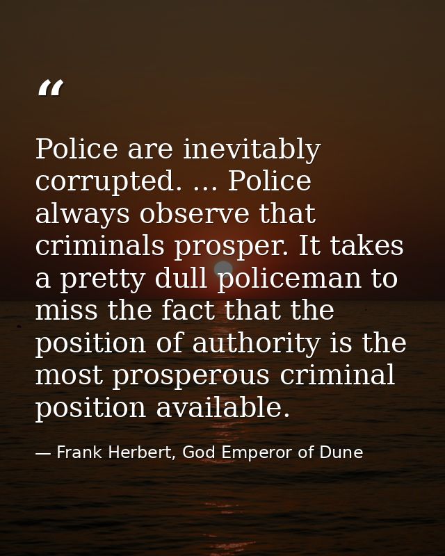 Police are inevitably corrupted. ... Police always observe that criminals prosper. It takes a pretty dull policeman to m — Frank Herbert, God Emperor of Dune
