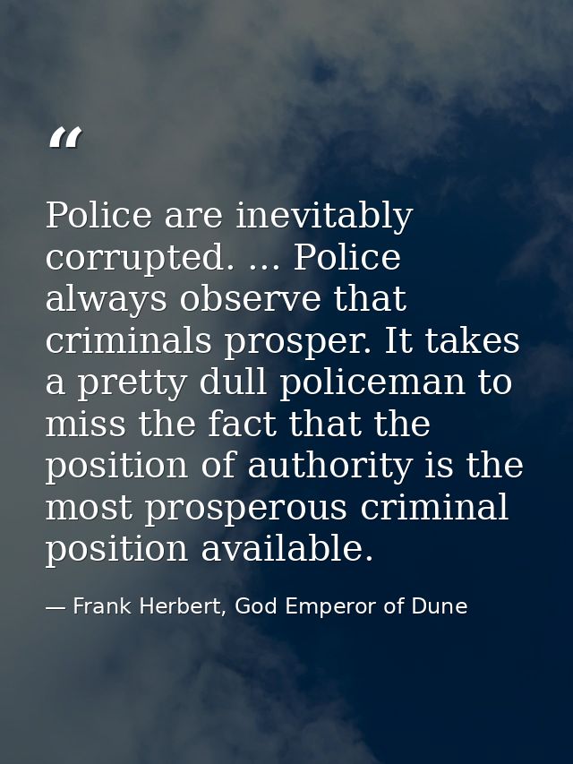 Police are inevitably corrupted. ... Police always observe that criminals prosper. It takes a pretty dull policeman to m — Frank Herbert, God Emperor of Dune