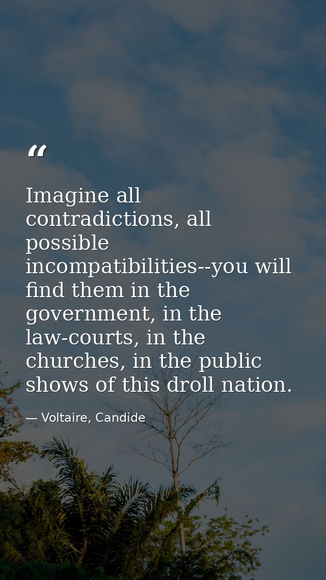 Imagine all contradictions, all possible incompatibilities--you will find them in the government, in the law-courts, in  — Voltaire, Candide