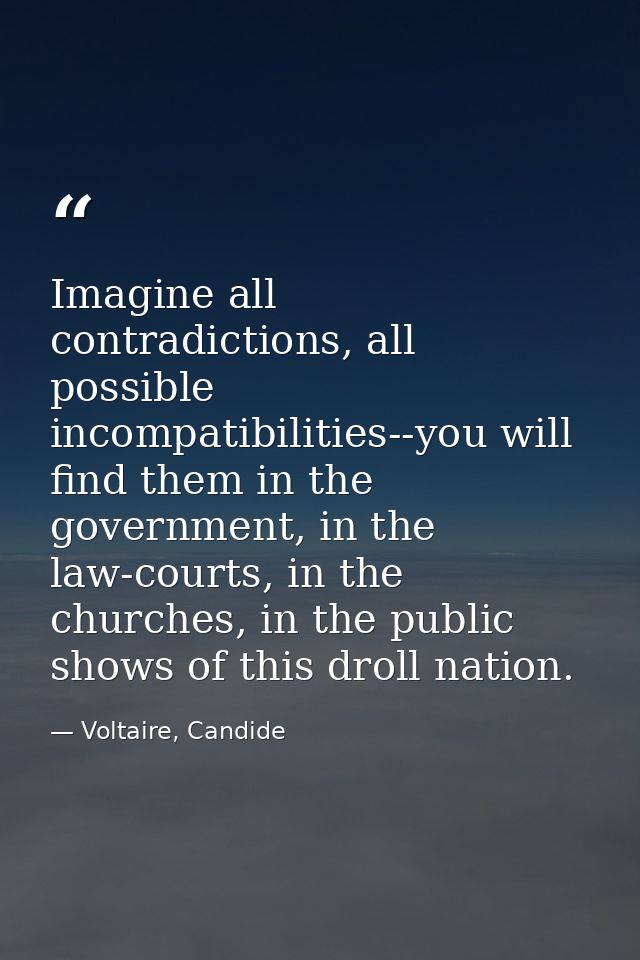 Imagine all contradictions, all possible incompatibilities--you will find them in the government, in the law-courts, in  — Voltaire, Candide