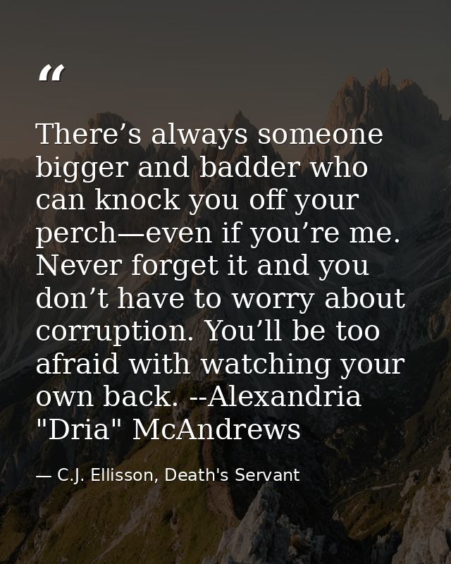 There’s always someone bigger and badder who can knock you off your perch—even if you’re me. Never forget it and you don — C.J. Ellisson, Death's Servant