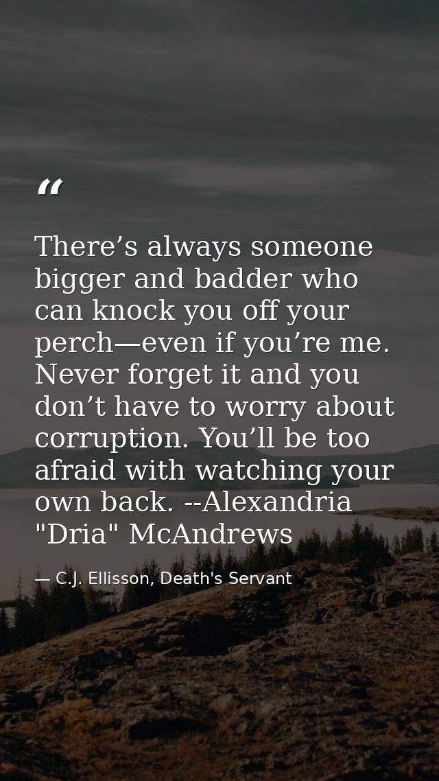 There’s always someone bigger and badder who can knock you off your perch—even if you’re me. Never forget it and you don — C.J. Ellisson, Death's Servant