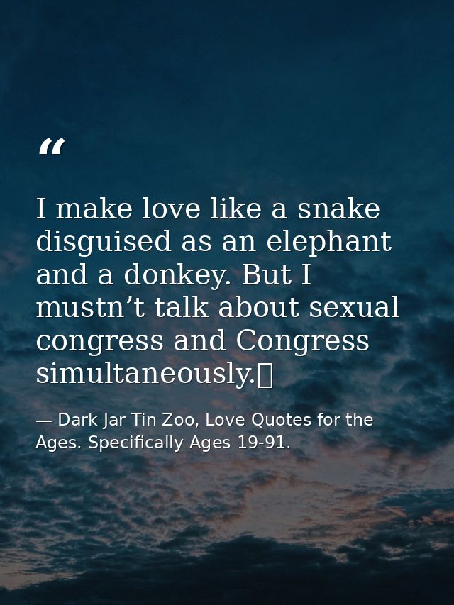 I make love like a snake disguised as an elephant and a donkey. But I mustn’t talk about sexual congress and Congress si — Dark Jar Tin Zoo, Love Quotes for the Ages. Specifically Ages 19-91.